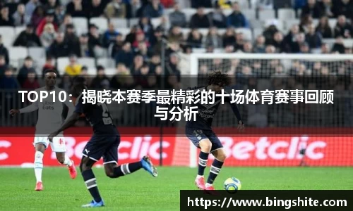TOP10：揭晓本赛季最精彩的十场体育赛事回顾与分析