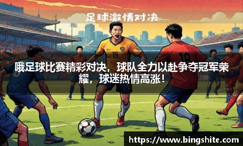 哦足球比赛精彩对决，球队全力以赴争夺冠军荣耀，球迷热情高涨！