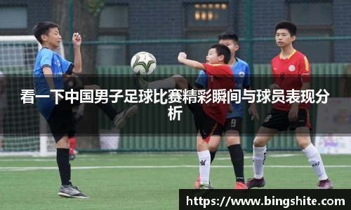 看一下中国男子足球比赛精彩瞬间与球员表现分析