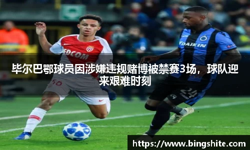 毕尔巴鄂球员因涉嫌违规赌博被禁赛3场，球队迎来艰难时刻