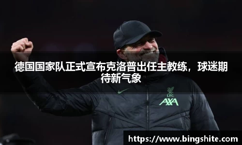 德国国家队正式宣布克洛普出任主教练，球迷期待新气象