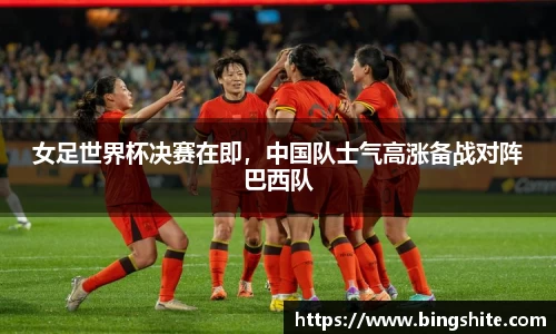 女足世界杯决赛在即，中国队士气高涨备战对阵巴西队