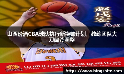 山西汾酒CBA球队执行新换帅计划，教练团队大刀阔斧调整