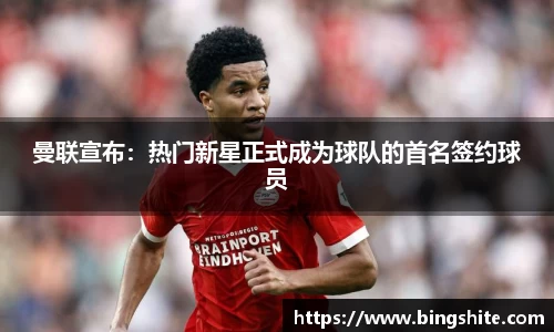曼联宣布：热门新星正式成为球队的首名签约球员