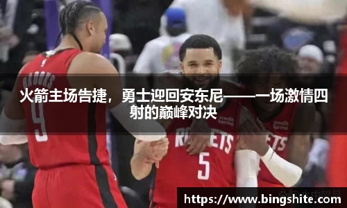 火箭主场告捷，勇士迎回安东尼——一场激情四射的巅峰对决