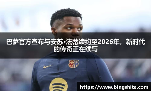 巴萨官方宣布与安苏·法蒂续约至2026年，新时代的传奇正在续写