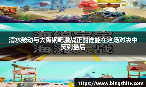 清水鼓动与大阪钢吧激战正酣谁能在这场对决中笑到最后