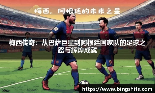 梅西传奇：从巴萨巨星到阿根廷国家队的足球之路与辉煌成就