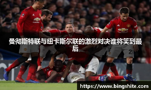 曼彻斯特联与纽卡斯尔联的激烈对决谁将笑到最后