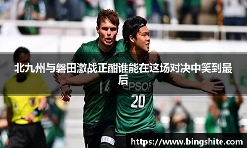 北九州与磐田激战正酣谁能在这场对决中笑到最后