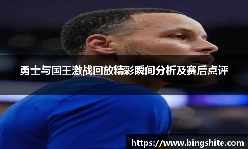 勇士与国王激战回放精彩瞬间分析及赛后点评