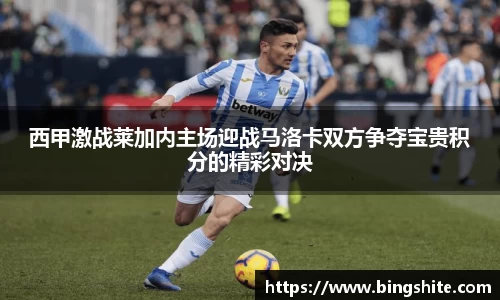 西甲激战莱加内主场迎战马洛卡双方争夺宝贵积分的精彩对决