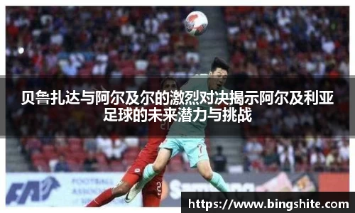 贝鲁扎达与阿尔及尔的激烈对决揭示阿尔及利亚足球的未来潜力与挑战