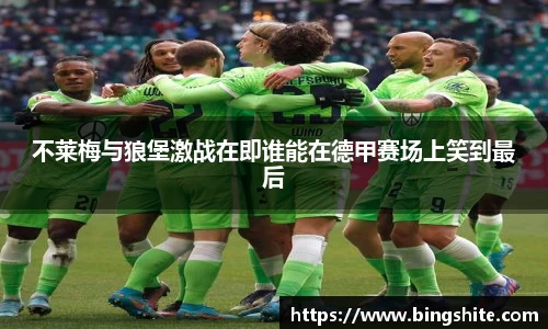 不莱梅与狼堡激战在即谁能在德甲赛场上笑到最后