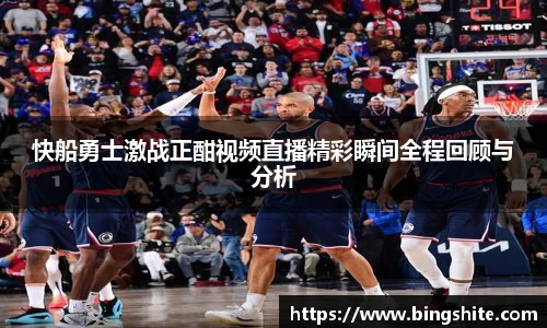 快船勇士激战正酣视频直播精彩瞬间全程回顾与分析