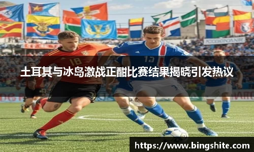 土耳其与冰岛激战正酣比赛结果揭晓引发热议