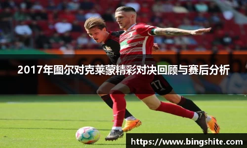 2017年图尔对克莱蒙精彩对决回顾与赛后分析