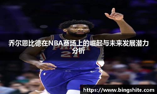 乔尔恩比德在NBA赛场上的崛起与未来发展潜力分析
