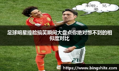 足球明星撞脸搞笑瞬间大盘点你绝对想不到的相似度对比